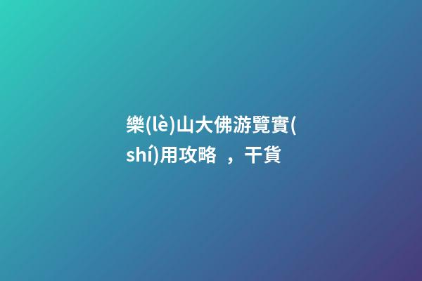 樂(lè)山大佛游覽實(shí)用攻略，干貨